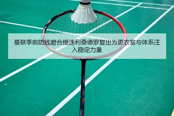 曼联季前防线磨合提速利桑德罗复出为更衣室与体系注入稳定力量